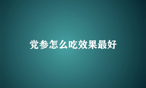党参怎么吃效果最好