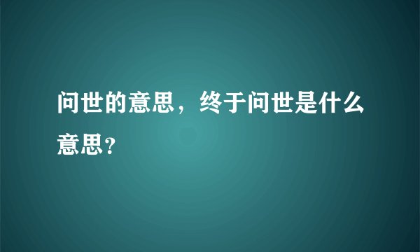 问世的意思，终于问世是什么意思？