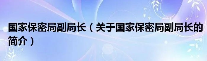 国家保密局副局长（关于国家保密局副局长的简介）