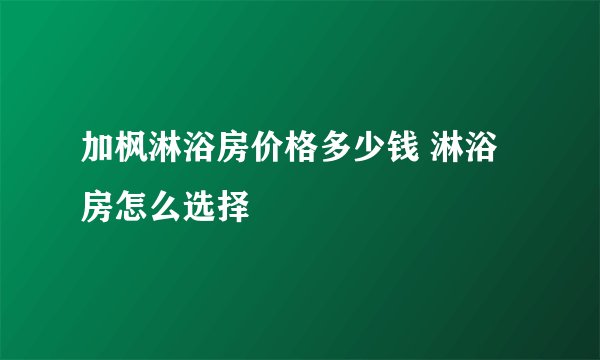 加枫淋浴房价格多少钱 淋浴房怎么选择