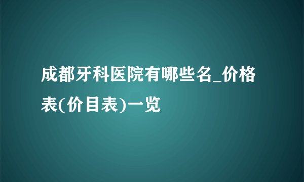 成都牙科医院有哪些名_价格表(价目表)一览