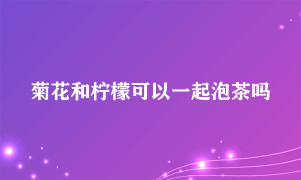 菊花和柠檬可以一起泡茶吗
