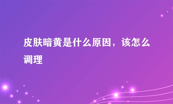 皮肤暗黄是什么原因，该怎么调理