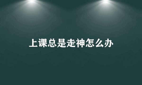 上课总是走神怎么办