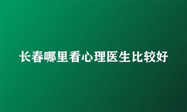 长春哪里看心理医生比较好