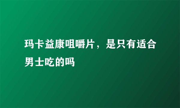 玛卡益康咀嚼片，是只有适合男士吃的吗