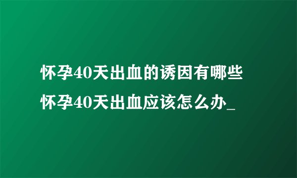 怀孕40天出血的诱因有哪些 怀孕40天出血应该怎么办_