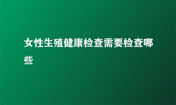 女性生殖健康检查需要检查哪些