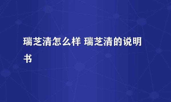 瑞芝清怎么样 瑞芝清的说明书