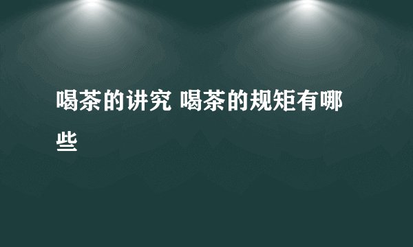 喝茶的讲究 喝茶的规矩有哪些