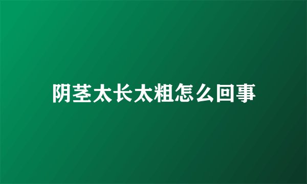 阴茎太长太粗怎么回事