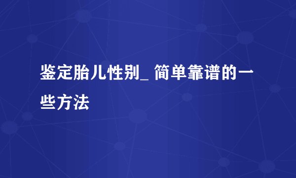 鉴定胎儿性别_ 简单靠谱的一些方法