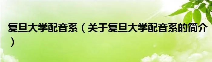 复旦大学配音系(关于复旦大学配音系的简介)