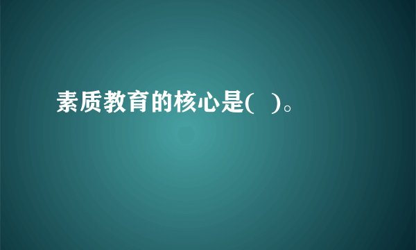 素质教育的核心是(  )。