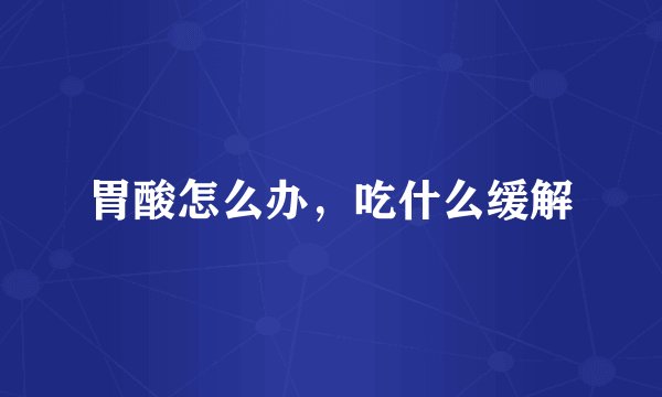 胃酸怎么办，吃什么缓解