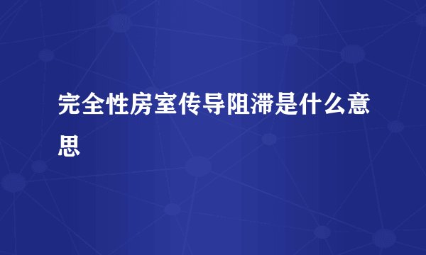 完全性房室传导阻滞是什么意思