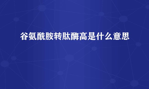 谷氨酰胺转肽酶高是什么意思