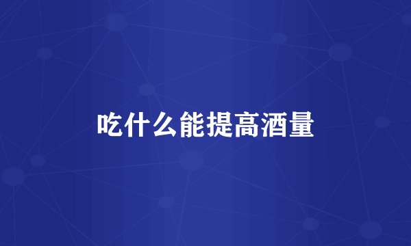 吃什么能提高酒量