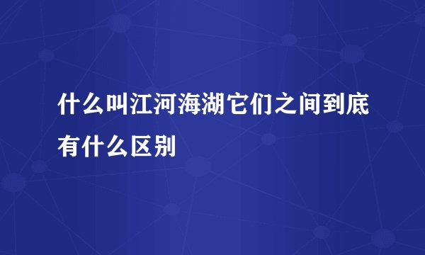 什么叫江河海湖它们之间到底有什么区别
