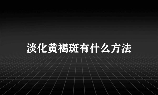 淡化黄褐斑有什么方法