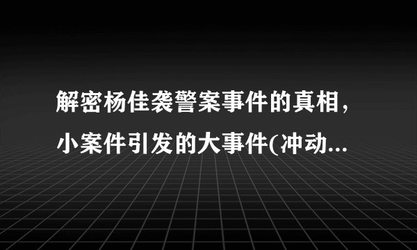 解密杨佳袭警案事件的真相，小案件引发的大事件(冲动是魔鬼)-飞外