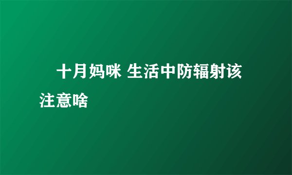 ​十月妈咪 生活中防辐射该注意啥