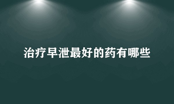 治疗早泄最好的药有哪些