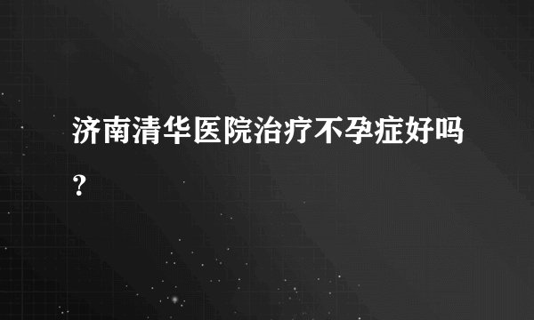 济南清华医院治疗不孕症好吗？