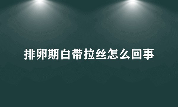 排卵期白带拉丝怎么回事