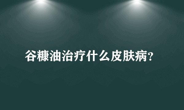 谷糠油治疗什么皮肤病？