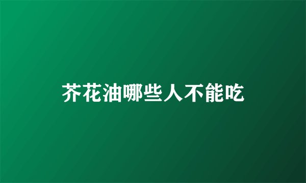 芥花油哪些人不能吃