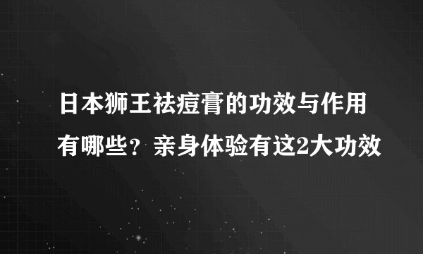 日本狮王祛痘膏的功效与作用有哪些？亲身体验有这2大功效
