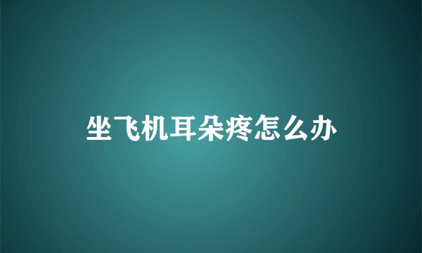 坐飞机耳朵疼怎么办