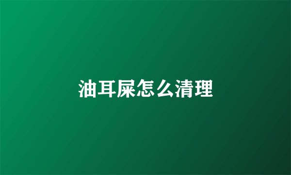 油耳屎怎么清理