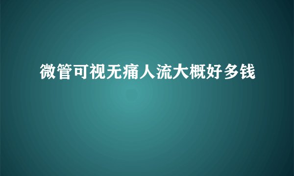 微管可视无痛人流大概好多钱