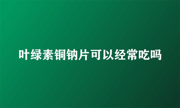 叶绿素铜钠片可以经常吃吗