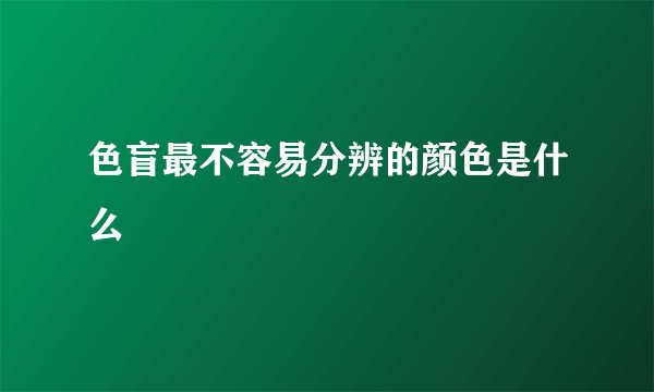 色盲最不容易分辨的颜色是什么