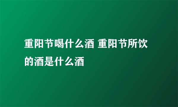 重阳节喝什么酒 重阳节所饮的酒是什么酒