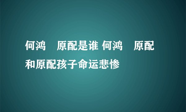 何鸿燊原配是谁 何鸿燊原配和原配孩子命运悲惨