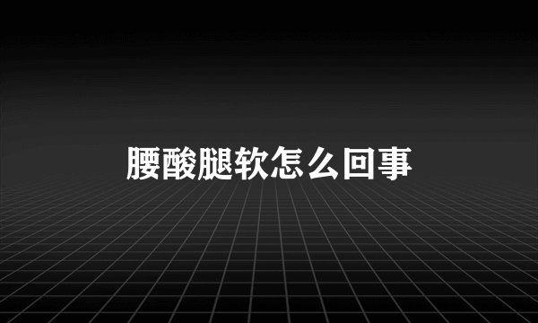 腰酸腿软怎么回事
