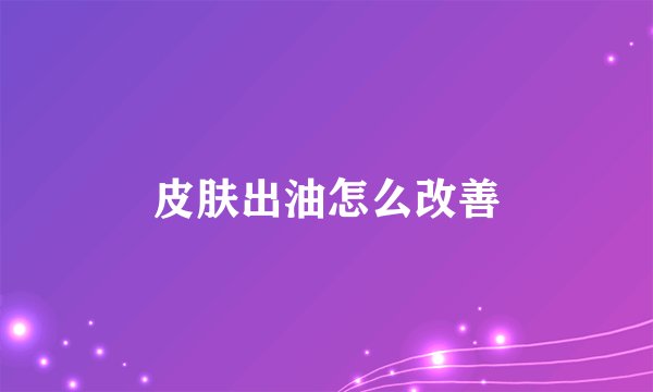 皮肤出油怎么改善