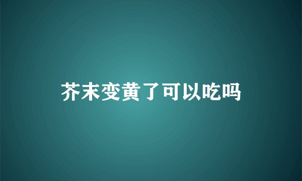 芥末变黄了可以吃吗