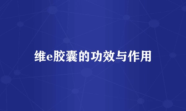 维e胶囊的功效与作用
