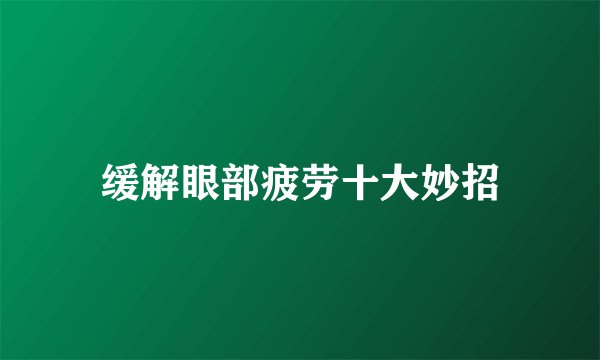 缓解眼部疲劳十大妙招
