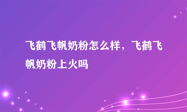飞鹤飞帆奶粉怎么样，飞鹤飞帆奶粉上火吗