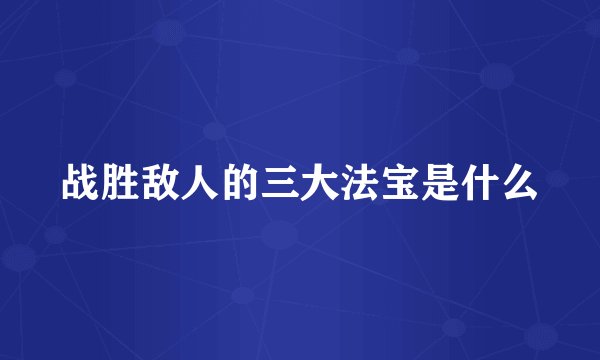 战胜敌人的三大法宝是什么