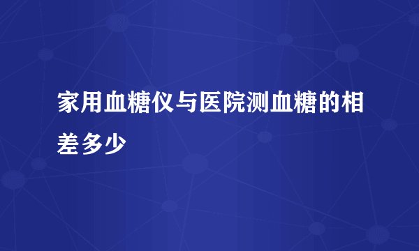 家用血糖仪与医院测血糖的相差多少