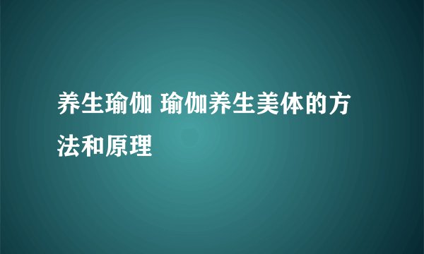 养生瑜伽 瑜伽养生美体的方法和原理