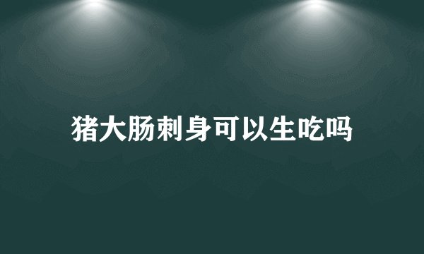 猪大肠刺身可以生吃吗