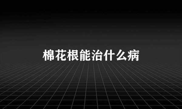 棉花根能治什么病